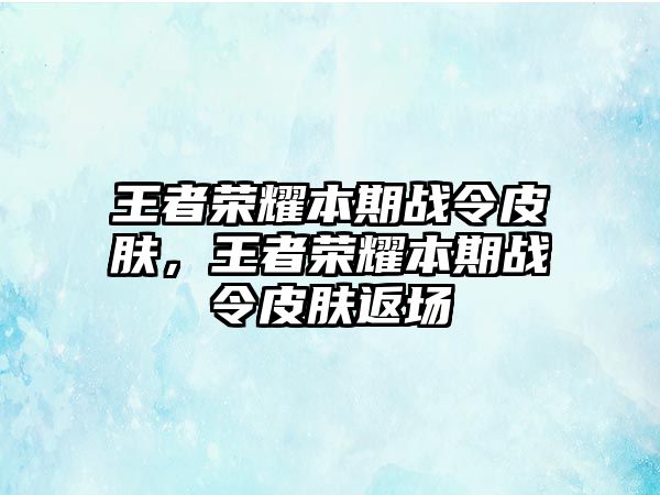 王者榮耀本期戰(zhàn)令皮膚，王者榮耀本期戰(zhàn)令皮膚返場(chǎng)