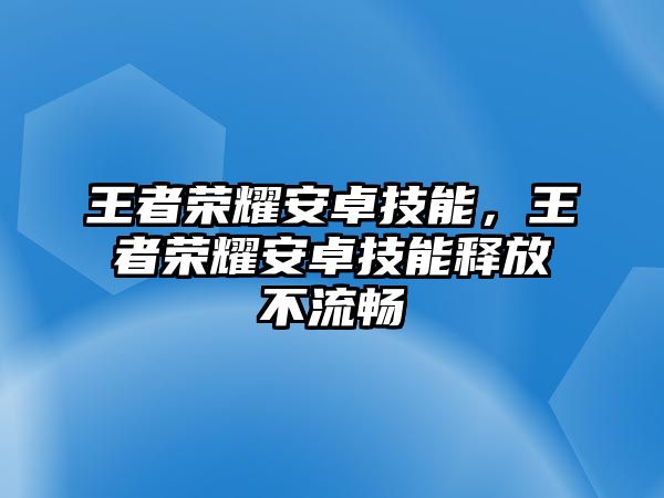 王者榮耀安卓技能，王者榮耀安卓技能釋放不流暢