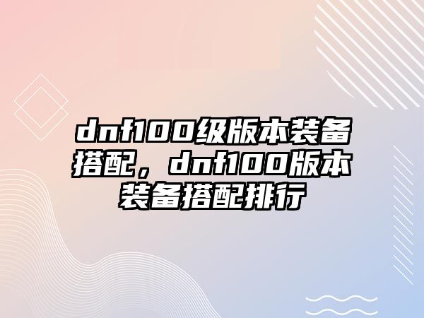 dnf100級版本裝備搭配，dnf100版本裝備搭配排行