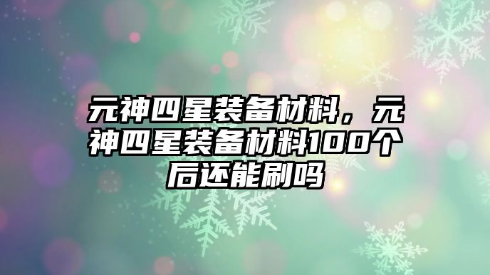 元神四星裝備材料，元神四星裝備材料100個后還能刷嗎