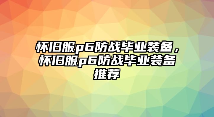 懷舊服p6防戰(zhàn)畢業(yè)裝備，懷舊服p6防戰(zhàn)畢業(yè)裝備推薦