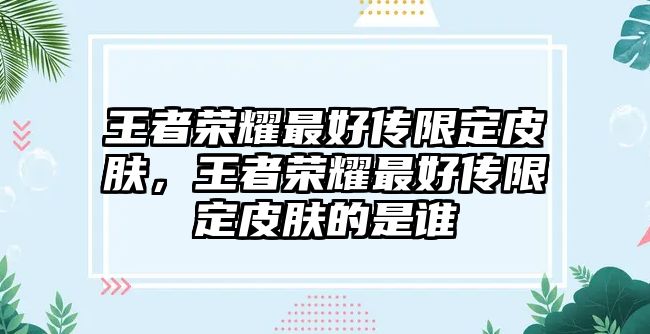 王者榮耀最好傳限定皮膚，王者榮耀最好傳限定皮膚的是誰