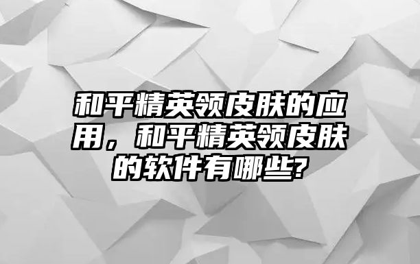 和平精英領(lǐng)皮膚的應(yīng)用，和平精英領(lǐng)皮膚的軟件有哪些?