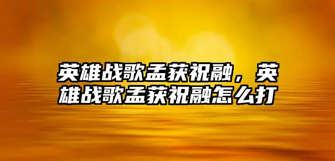 英雄戰歌孟獲祝融，英雄戰歌孟獲祝融怎么打