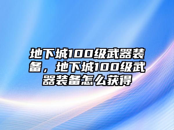 地下城100級武器裝備，地下城100級武器裝備怎么獲得