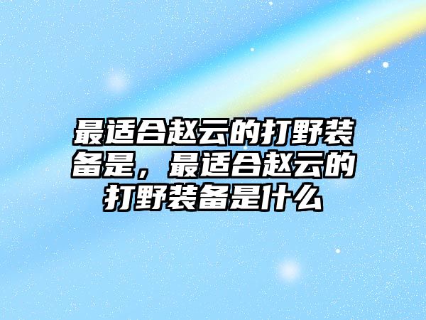 最適合趙云的打野裝備是，最適合趙云的打野裝備是什么