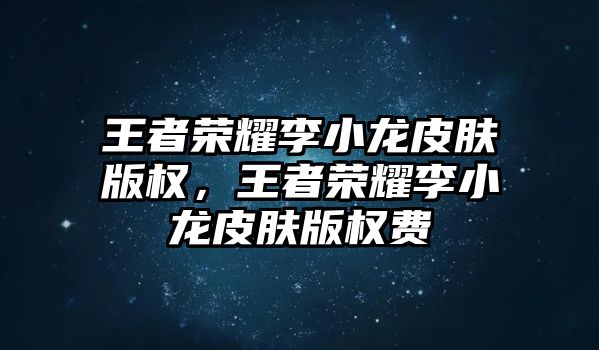 王者榮耀李小龍皮膚版權，王者榮耀李小龍皮膚版權費