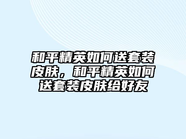 和平精英如何送套裝皮膚，和平精英如何送套裝皮膚給好友