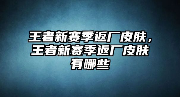 王者新賽季返廠皮膚，王者新賽季返廠皮膚有哪些