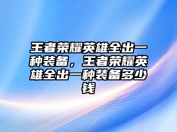 王者榮耀英雄全出一種裝備，王者榮耀英雄全出一種裝備多少錢(qián)