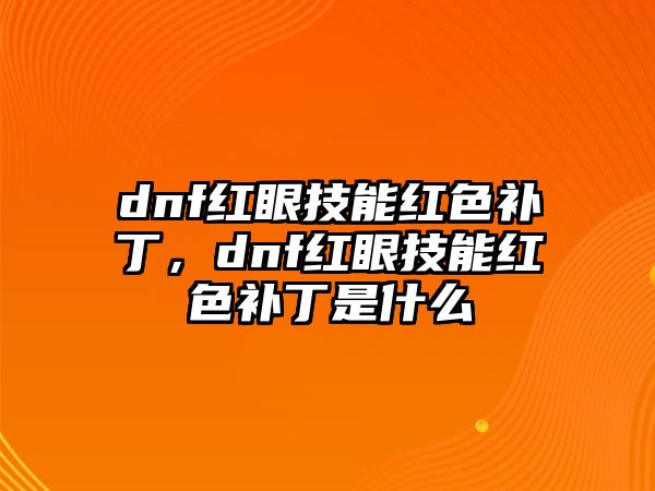 dnf紅眼技能紅色補丁，dnf紅眼技能紅色補丁是什么