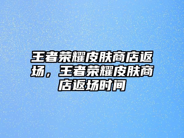 王者榮耀皮膚商店返場(chǎng)，王者榮耀皮膚商店返場(chǎng)時(shí)間