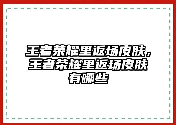 王者榮耀里返場皮膚，王者榮耀里返場皮膚有哪些