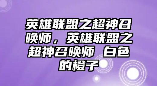 英雄聯(lián)盟之超神召喚師，英雄聯(lián)盟之超神召喚師 白色的橙子