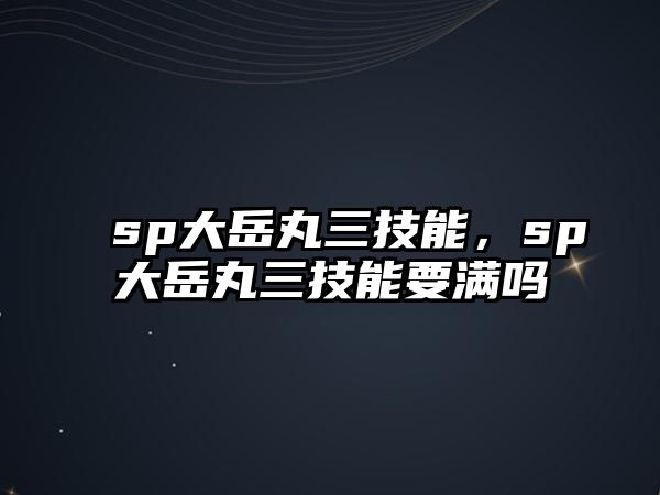 sp大岳丸三技能，sp大岳丸三技能要滿嗎