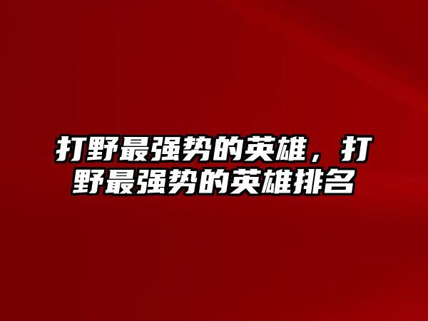 打野最強勢的英雄，打野最強勢的英雄排名