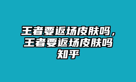 王者要返場皮膚嗎，王者要返場皮膚嗎知乎