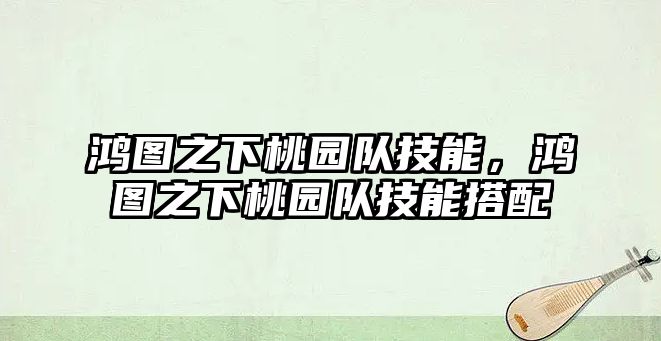 鴻圖之下桃園隊技能，鴻圖之下桃園隊技能搭配