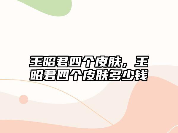 王昭君四個皮膚，王昭君四個皮膚多少錢