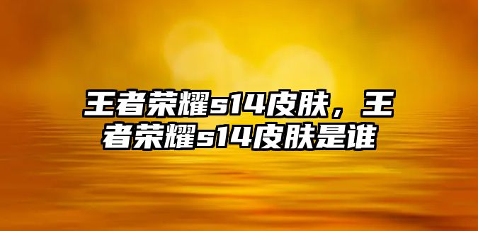 王者榮耀s14皮膚，王者榮耀s14皮膚是誰