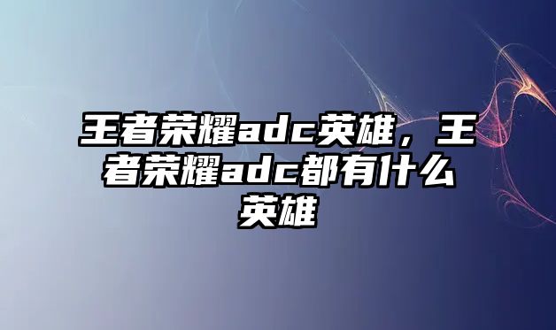 王者榮耀adc英雄，王者榮耀adc都有什么英雄