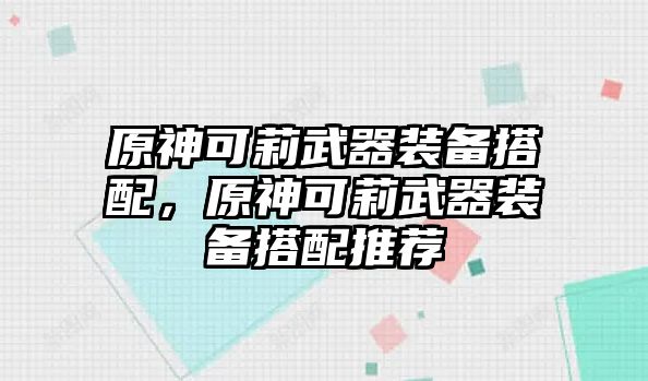 原神可莉武器裝備搭配，原神可莉武器裝備搭配推薦