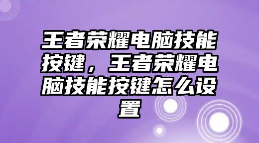 王者榮耀電腦技能按鍵，王者榮耀電腦技能按鍵怎么設置