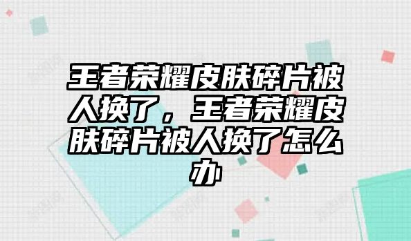 王者榮耀皮膚碎片被人換了，王者榮耀皮膚碎片被人換了怎么辦