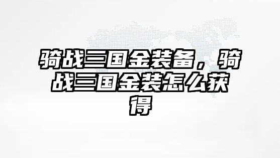 騎戰(zhàn)三國金裝備，騎戰(zhàn)三國金裝怎么獲得