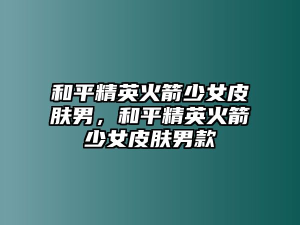 和平精英火箭少女皮膚男，和平精英火箭少女皮膚男款