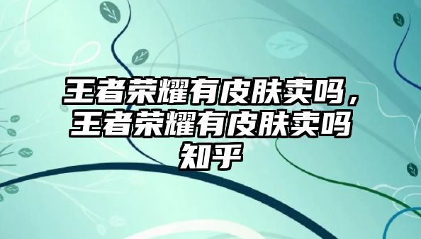 王者榮耀有皮膚賣嗎，王者榮耀有皮膚賣嗎知乎