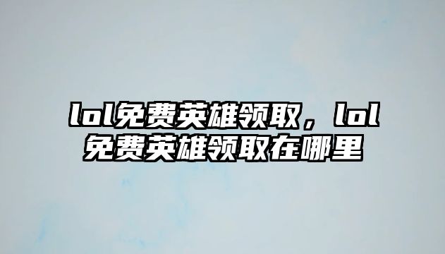 lol免費英雄領取，lol免費英雄領取在哪里