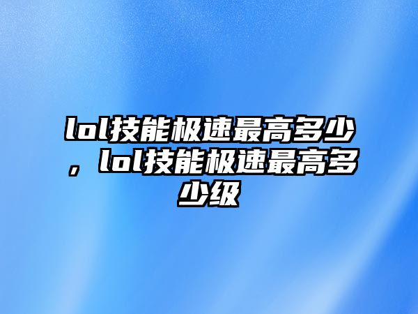 lol技能極速最高多少，lol技能極速最高多少級