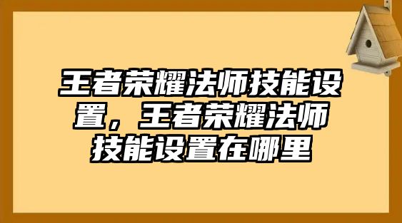 王者榮耀法師技能設置，王者榮耀法師技能設置在哪里