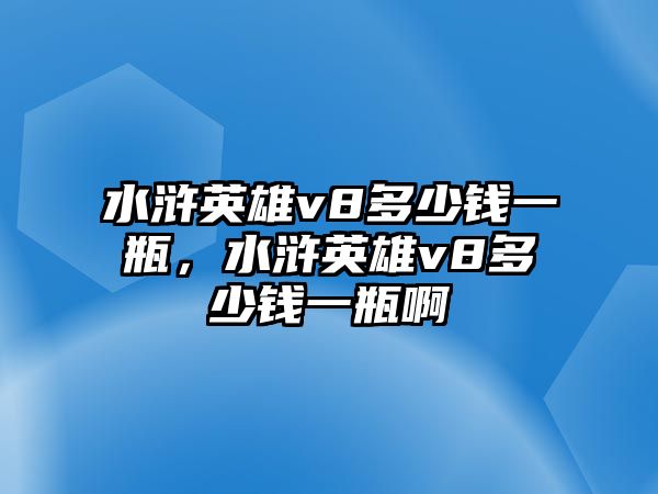 水滸英雄v8多少錢一瓶，水滸英雄v8多少錢一瓶啊