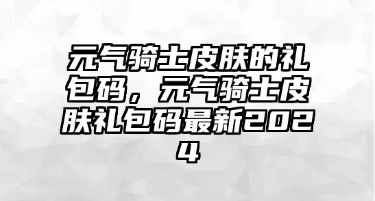 元?dú)怛T士皮膚的禮包碼，元?dú)怛T士皮膚禮包碼最新2024