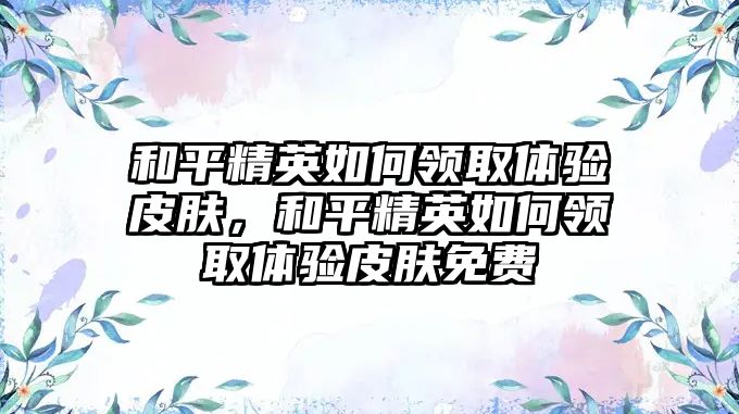 和平精英如何領取體驗皮膚，和平精英如何領取體驗皮膚免費