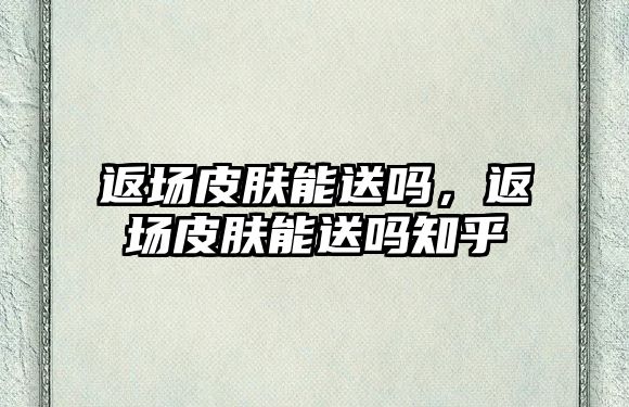 返場(chǎng)皮膚能送嗎，返場(chǎng)皮膚能送嗎知乎