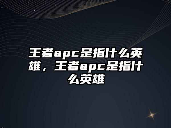 王者apc是指什么英雄，王者apc是指什么英雄