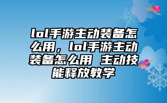 lol手游主動裝備怎么用，lol手游主動裝備怎么用 主動技能釋放教學