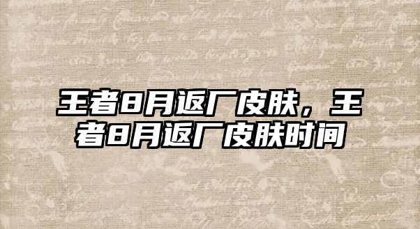 王者8月返廠皮膚，王者8月返廠皮膚時(shí)間