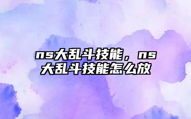 ns大亂斗技能，ns大亂斗技能怎么放