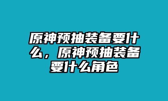 原神預抽裝備要什么，原神預抽裝備要什么角色