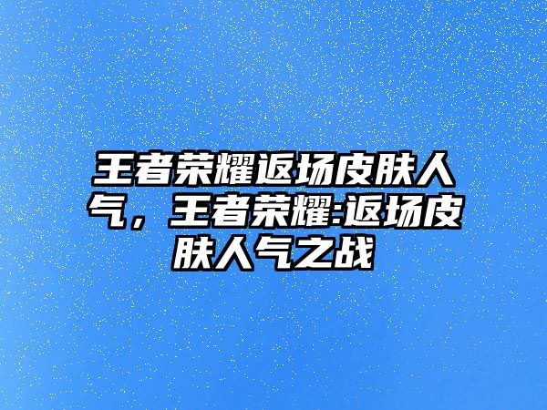 王者榮耀返場(chǎng)皮膚人氣，王者榮耀:返場(chǎng)皮膚人氣之戰(zhàn)