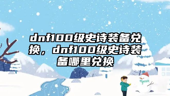 dnf100級史詩裝備兌換，dnf100級史詩裝備哪里兌換