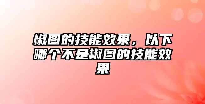 椒圖的技能效果，以下哪個不是椒圖的技能效果