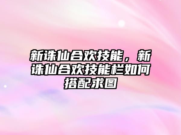 新誅仙合歡技能，新誅仙合歡技能欄如何搭配求圖