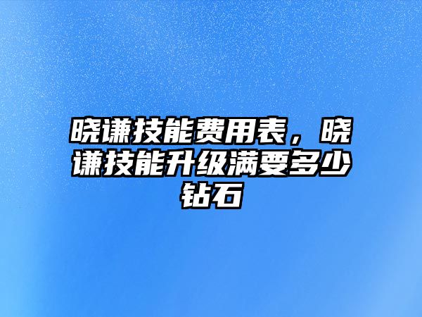 曉謙技能費(fèi)用表，曉謙技能升級(jí)滿要多少鉆石