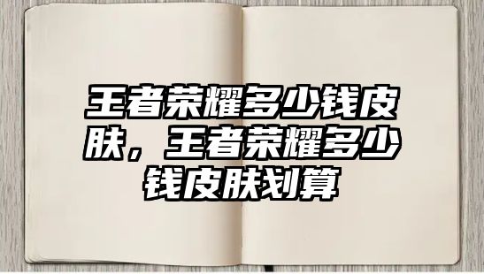 王者榮耀多少錢皮膚，王者榮耀多少錢皮膚劃算