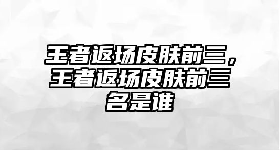 王者返場皮膚前三，王者返場皮膚前三名是誰